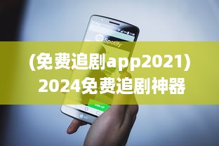 (免费追剧app2021) 2024免费追剧神器 最新软件盘点 告别VIP，畅享高清影视体验