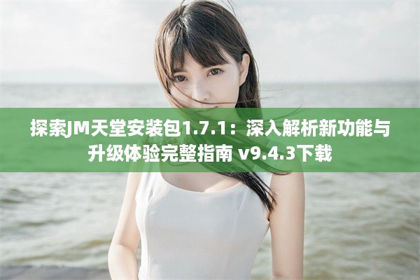 探索JM天堂安装包1.7.1：深入解析新功能与升级体验完整指南 v9.4.3下载