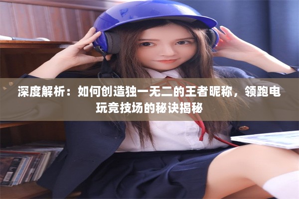 深度解析：如何创造独一无二的王者昵称，领跑电玩竞技场的秘诀揭秘