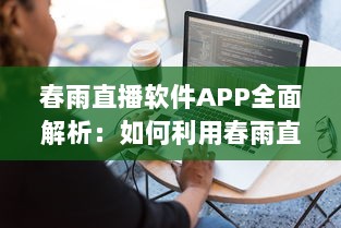 春雨直播软件APP全面解析：如何利用春雨直播提升在线教育体验和效果