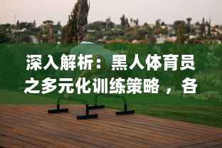 深入解析：黑人体育员之多元化训练策略 ，各种姿势猛烈进出与肌肉抽搐的科学内涵 v2.2.7下载