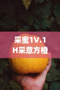 采蜜1V.1H采意方橙：汲取大自然的甘甜，品尝专家精心挑选的独特水果味道