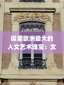 探索欧洲最大的人文艺术瑰宝：文化遗产、博物馆藏品与现代艺术的交融之旅 v7.6.5下载