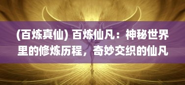 (百炼真仙) 百炼仙凡：神秘世界里的修炼历程，奇妙交织的仙凡纠缠