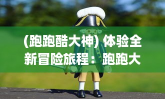 (跑跑酷大神) 体验全新冒险旅程：跑跑大圣带你领略神话再现的刺激魅力