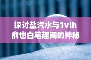 探讨盐汽水与1vlh俞也白笔趣阁的神秘联系：化学原理与文学艺术的跨界融合