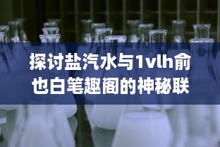 探讨盐汽水与1vlh俞也白笔趣阁的神秘联系：化学原理与文学艺术的跨界融合