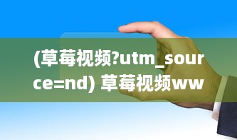 (草莓视频?utm_source=nd) 草莓视频www:探索最新和最热门的视频内容趋势