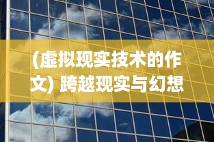 (虚拟现实技术的作文) 跨越现实与幻想的边界：聚焦现代科技如何塑造我们的虚拟人生