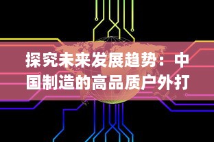 探究未来发展趋势：中国制造的高品质户外打野战产品在全球市场的广阔前景