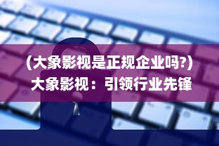 (大象影视是正规企业吗?) 大象影视：引领行业先锋，打造高品质影视作品的全新模式