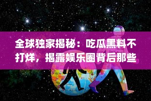 全球独家揭秘：吃瓜黑料不打烊，揭露娱乐圈背后那些你不知道的秘密 v7.1.3下载