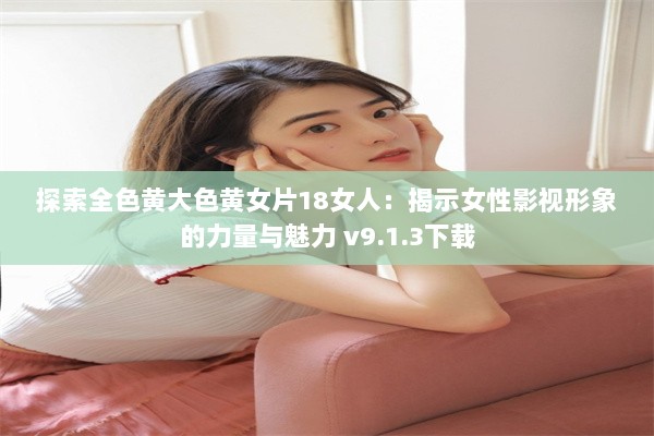 探索全色黄大色黄女片18女人：揭示女性影视形象的力量与魅力 v9.1.3下载