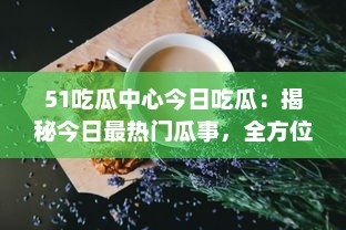 51吃瓜中心今日吃瓜：揭秘今日最热门瓜事，全方位剖析与解读，让你一网打尽所有瓜点 v4.6.7下载