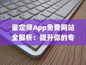 鉴定师App免费网站全解析：提升你的专业鉴定技能，掌握行业最新动态 v0.6.8下载