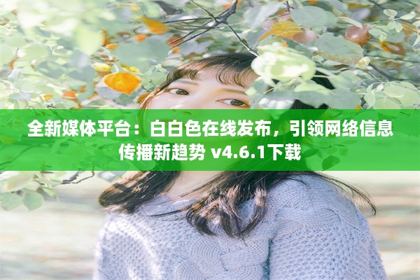 全新媒体平台：白白色在线发布，引领网络信息传播新趋势 v4.6.1下载