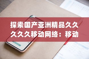 探索国产亚洲精品久久久久久移动网络：移动通信技术的自主创新与突破 v3.7.4下载