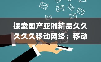 探索国产亚洲精品久久久久久移动网络：移动通信技术的自主创新与突破 v3.7.4下载