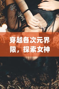 穿越各次元界限，探索女神神秘与魅力：从神话到现实的女神次元解读