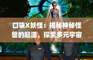 口袋X妖怪：揭秘神秘怪兽的起源，探索多元宇宙的奇幻冒险，体验极致捕捉乐趣