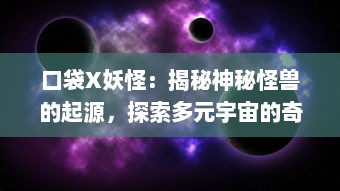 口袋X妖怪：揭秘神秘怪兽的起源，探索多元宇宙的奇幻冒险，体验极致捕捉乐趣