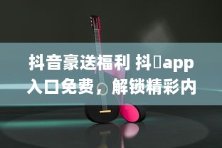 抖音豪送福利 抖抈app入口免费，解锁精彩内容，畅享无限可能 v0.5.2下载