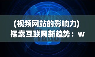 (视频网站的影响力) 探索互联网新趋势：www视频的发展与影响力分析