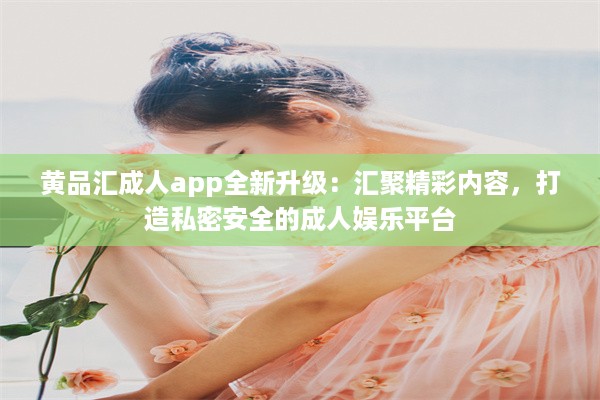 黄品汇成人app全新升级：汇聚精彩内容，打造私密安全的成人娱乐平台