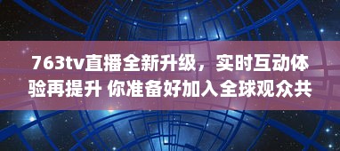 763tv直播全新升级，实时互动体验再提升 你准备好加入全球观众共享视听盛宴了吗 v2.8.6下载