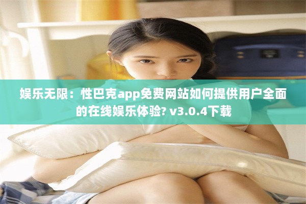 娱乐无限：性巴克app免费网站如何提供用户全面的在线娱乐体验? v3.0.4下载