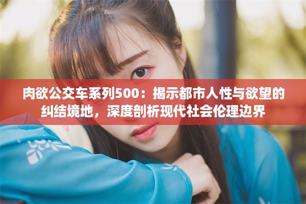 肉欲公交车系列500：揭示都市人性与欲望的纠结境地，深度剖析现代社会伦理边界