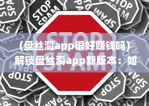 (盘丝洞app很好赚钱吗) 解锁盘丝洞app新版本：如何轻松发动态，分享精彩瞬间