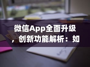 微信App全面升级，创新功能解析：如何更高效地利用微信开展商务 详细探讨新玩法 v8.2.0下载