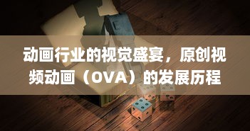 动画行业的视觉盛宴，原创视频动画（OVA）的发展历程与影响力