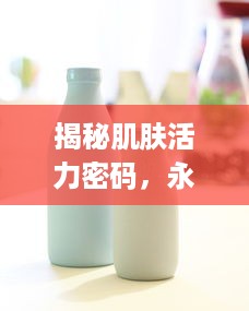 揭秘肌肤活力密码，永久939W75W75W乳液的神奇功效