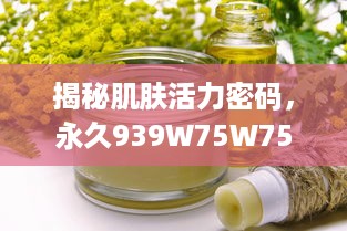 揭秘肌肤活力密码，永久939W75W75W乳液的神奇功效