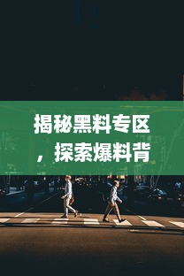 揭秘黑料专区，探索爆料背后的真相与挑战