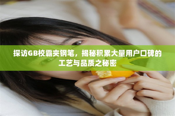 探访GB校霸夹钢笔，揭秘积累大量用户口碑的工艺与品质之秘密