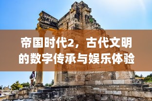 帝国时代2，古代文明的数字传承与娱乐体验