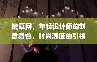 嫩草网，年轻设计师的创意舞台，时尚潮流的引领者