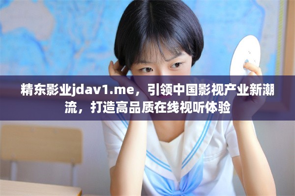 精东影业jdav1.me，引领中国影视产业新潮流，打造高品质在线视听体验