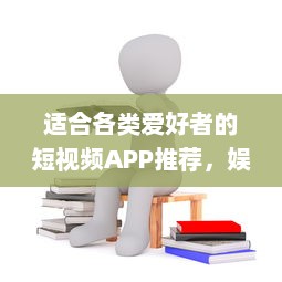 适合各类爱好者的短视频APP推荐，娱乐、学习、生活，一网打尽！