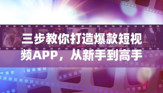 三步教你打造爆款短视频APP，从新手到高手