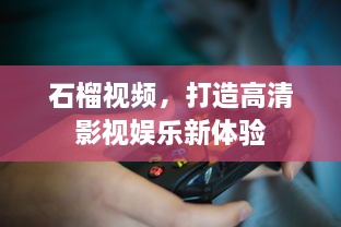 石榴视频，打造高清影视娱乐新体验