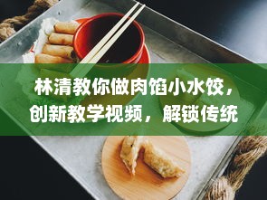 林清教你做肉馅小水饺，创新教学视频，解锁传统美食