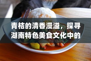 青桔的清香漫溢，探寻湖南特色美食文化中的酸甜浓情