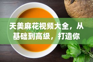 天美麻花视频大全，从基础到高级，打造你的麻花烹饪技巧