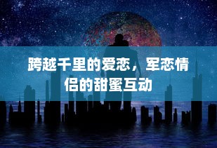 跨越千里的爱恋，军恋情侣的甜蜜互动