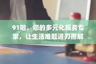 91啦，您的多元化服务专家，让生活难题迎刃而解