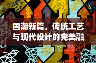 国潮新篇，传统工艺与现代设计的完美融合